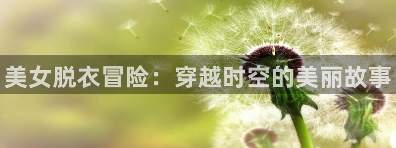 喵趣漫画高清阅读：美女脱衣冒险：穿越时空的美丽故事配图