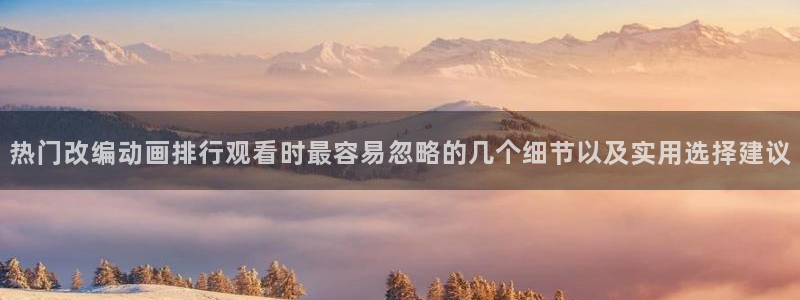 喵趣漫画推荐排行榜：热门改编动画排行观看时最容易忽略的几个细节以及实用选择建议配图