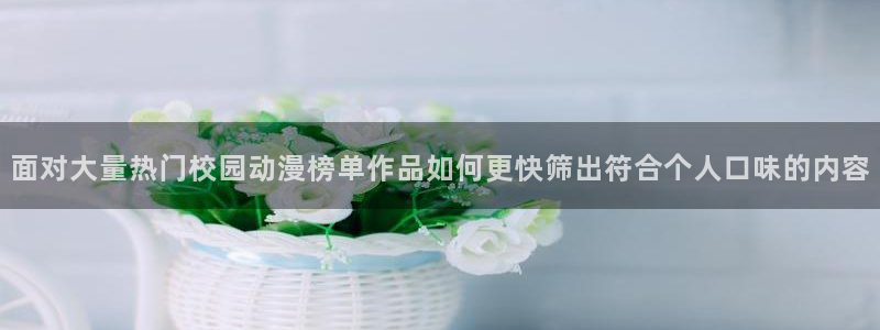 喵趣漫画在线阅读免费：面对大量热门校园动漫榜单作品如何更快筛出符合个人口味的内容配图