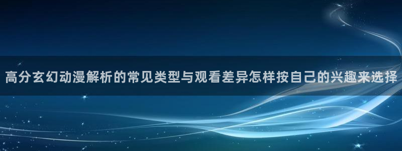 喵趣漫画手机在线看：高分玄幻动漫解析的常见类型与观看差异怎样按自己的兴趣来选择配图