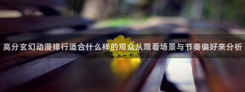 喵趣漫画全部章节：高分玄幻动漫排行适合什么样的观众从观看场景与节奏偏好来分析配图