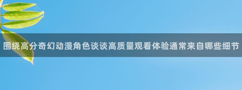 喵趣漫画排行榜：围绕高分奇幻动漫角色谈谈高质量观看体验通常来自哪些细节配图