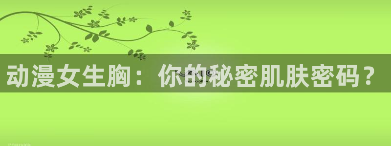 喵趣漫画电脑在线阅读:动漫女生胸:你的秘密肌肤密码?配图