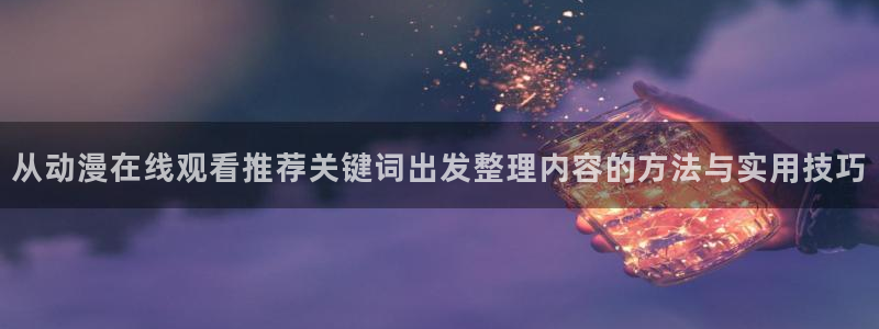 喵趣漫画近期更新:从动漫在线观看推荐关键词出发整理内容的方法与实用技巧配图