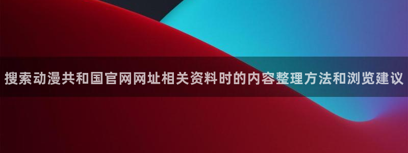 喵趣漫画有什么推荐:搜索动漫共和国官网网址相关资料时的内容整理方法和浏览建议配图