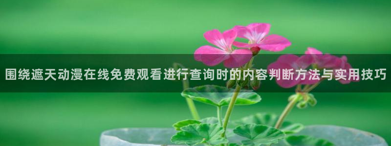 2026喵趣漫画最新更新:围绕遮天动漫在线免费观看进行查询时的内容判断方法与实用技巧配图